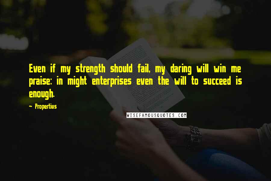 Propertius quotes: Even if my strength should fail, my daring will win me praise: in might enterprises even the will to succeed is enough.