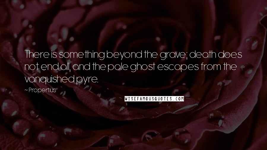 Propertius quotes: There is something beyond the grave; death does not end all, and the pale ghost escapes from the vanquished pyre. Propertius quotes: There is something beyond the grave; death does not end all, and the pale ghost escapes from the vanquished pyre.