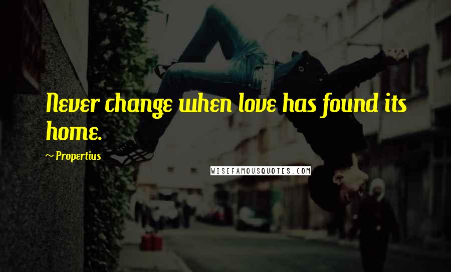 Propertius quotes: Never change when love has found its home.