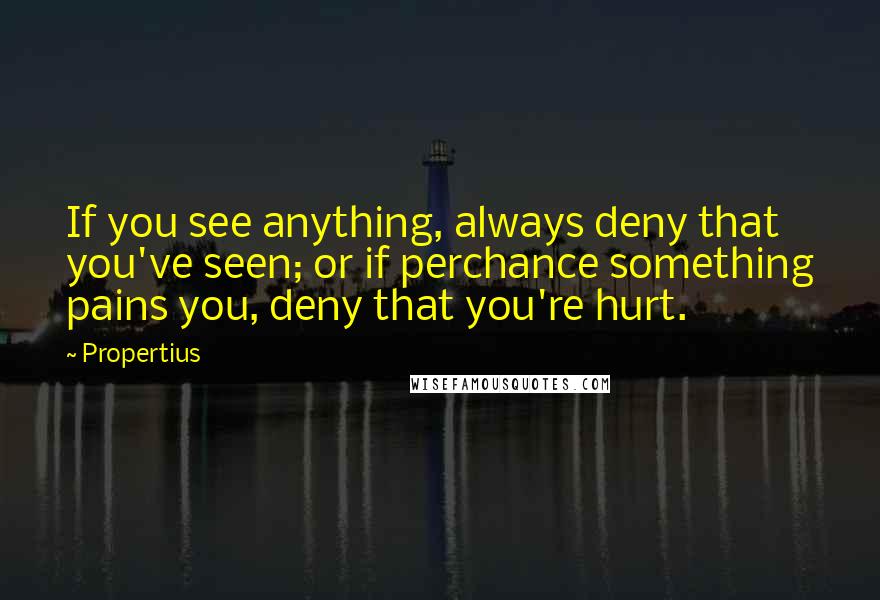 Propertius quotes: If you see anything, always deny that you've seen; or if perchance something pains you, deny that you're hurt.