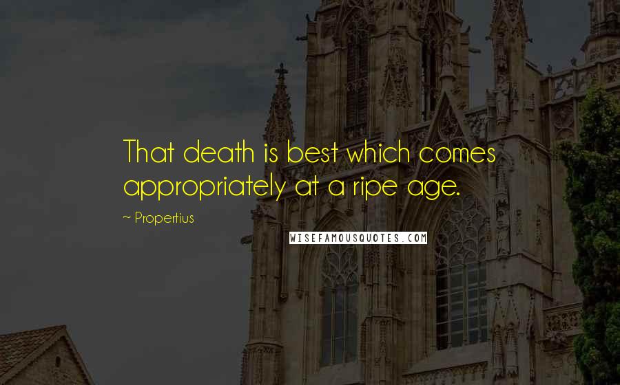 Propertius quotes: That death is best which comes appropriately at a ripe age.