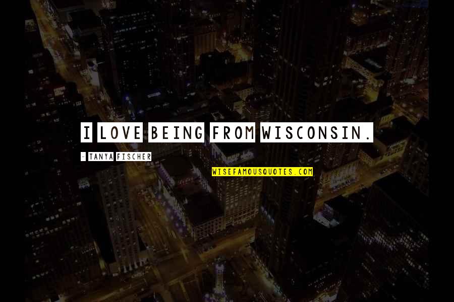 Prophesied Quotes By Tanya Fischer: I love being from Wisconsin.