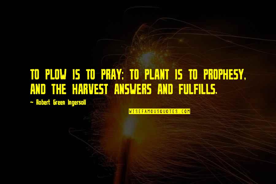 Prophesy Quotes By Robert Green Ingersoll: TO PLOW IS TO PRAY; TO PLANT IS Prophesy Quotes By Robert Green Ingersoll: TO PLOW IS TO PRAY; TO PLANT IS