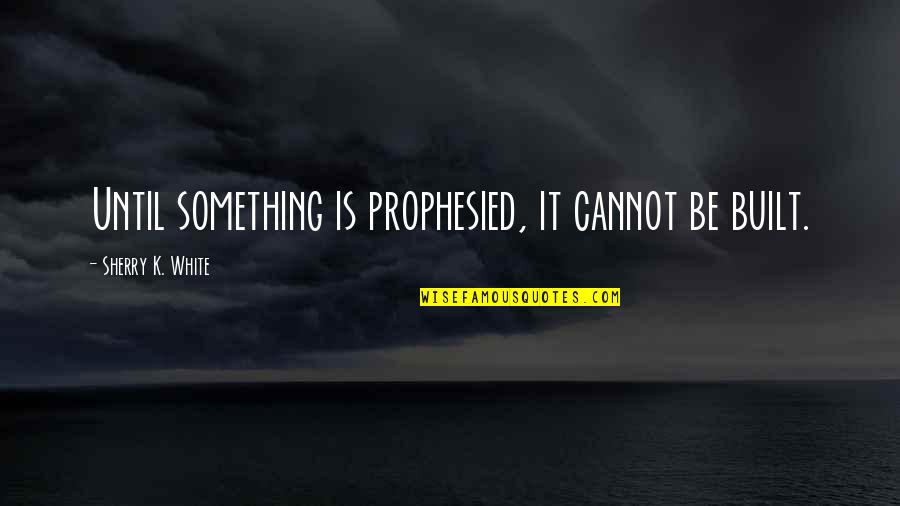 Prophetic Quotes By Sherry K. White: Until something is prophesied, it cannot be built. Prophetic Quotes By Sherry K. White: Until something is prophesied, it cannot be built.