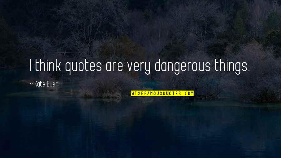 Propias E Quotes By Kate Bush: I think quotes are very dangerous things. Propias E Quotes By Kate Bush: I think quotes are very dangerous things.