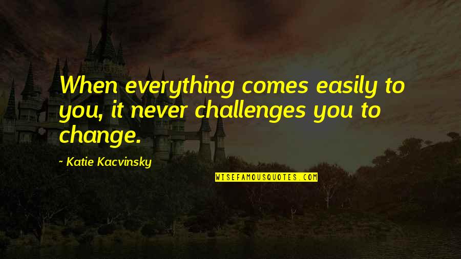 Propionate Quotes By Katie Kacvinsky: When everything comes easily to you, it never