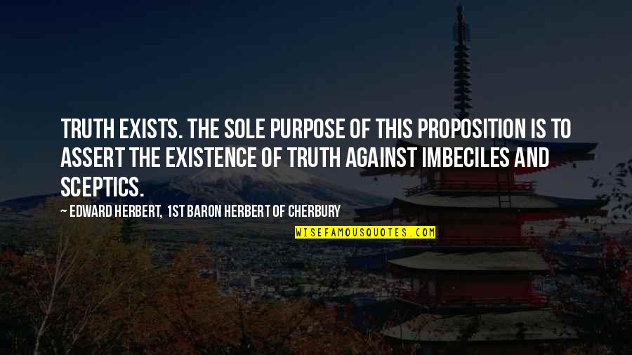 Proposition Quotes By Edward Herbert, 1st Baron Herbert Of Cherbury: Truth exists. The sole purpose of this proposition