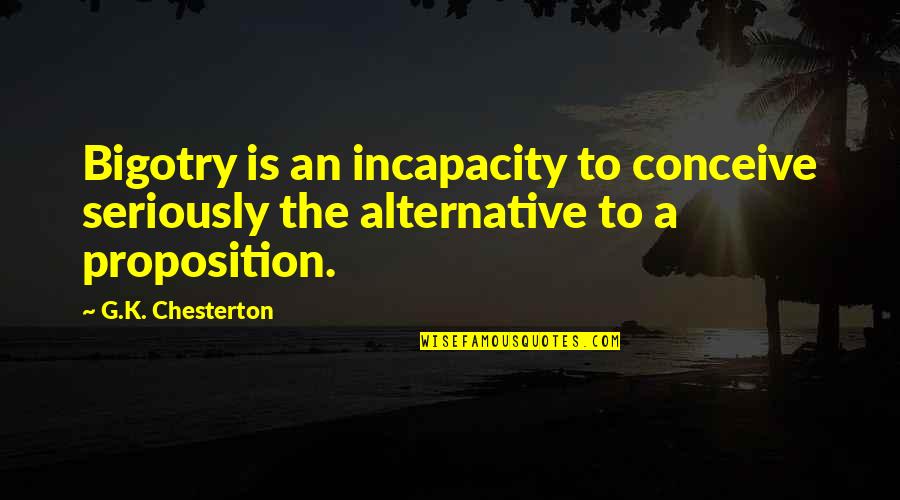 Proposition Quotes By G.K. Chesterton: Bigotry is an incapacity to conceive seriously the