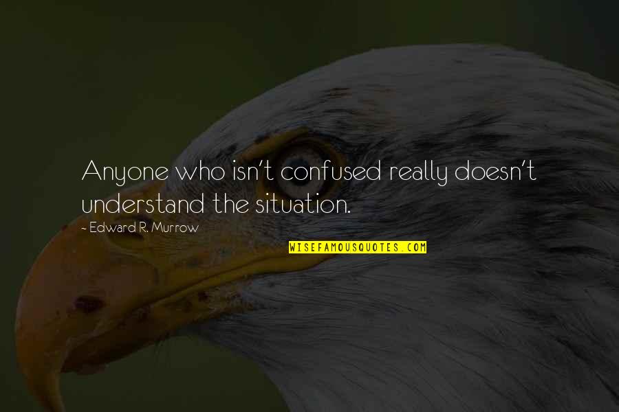 Propositional Quotes By Edward R. Murrow: Anyone who isn't confused really doesn't understand the