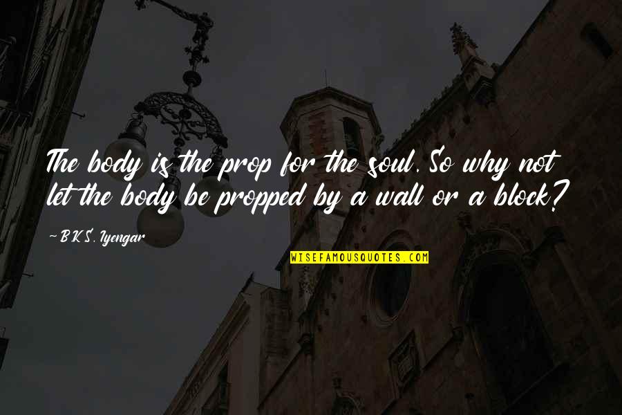 Propped Quotes By B.K.S. Iyengar: The body is the prop for the soul.