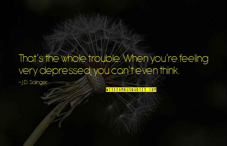 Propulsions Quotes By J.D. Salinger: That's the whole trouble. When you're feeling very
