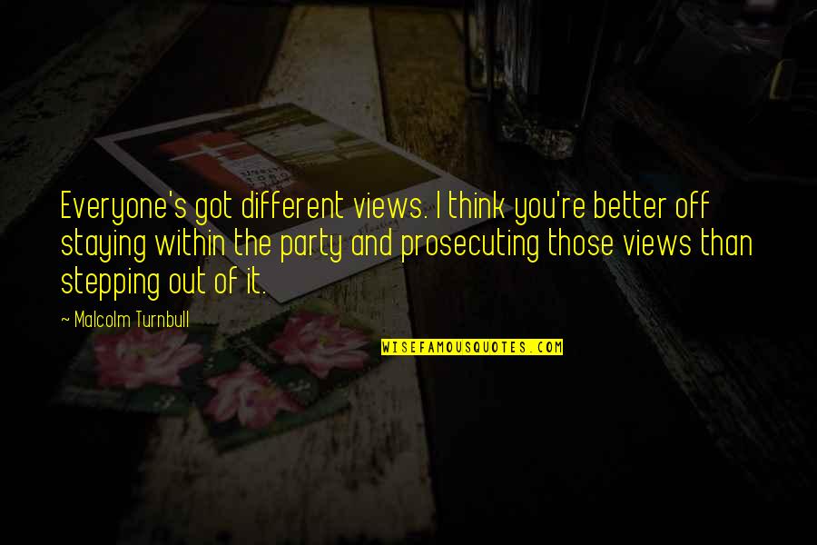 Prosecuting Quotes By Malcolm Turnbull: Everyone's got different views. I think you're better