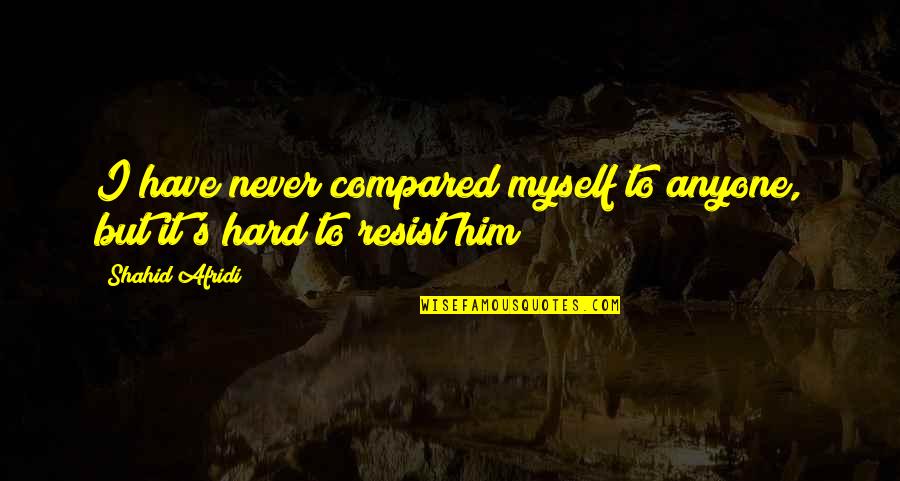 Proses Terjadinya Quotes By Shahid Afridi: I have never compared myself to anyone, but