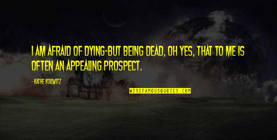 Prospect To Quotes By Kathe Kollwitz: I am afraid of dying-but being dead, oh