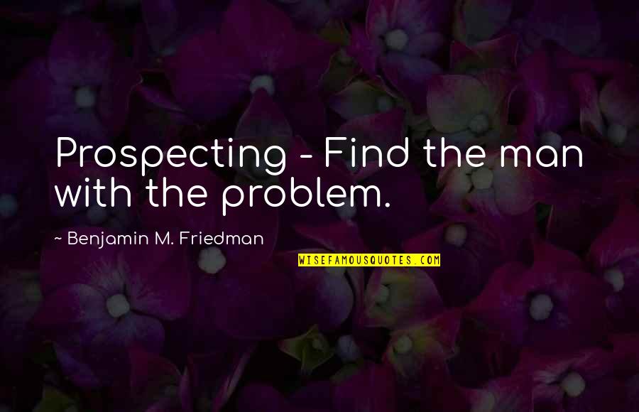 Prospecting Quotes By Benjamin M. Friedman: Prospecting - Find the man with the problem.