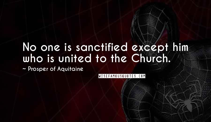 Prosper Of Aquitaine quotes: No one is sanctified except him who is united to the Church.