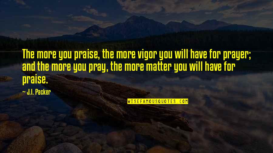 Prosperise Quotes By J.I. Packer: The more you praise, the more vigor you