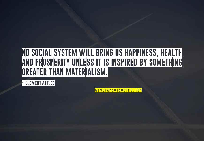 Prosperity And Happiness Quotes By Clement Attlee: No social system will bring us happiness, health Prosperity And Happiness Quotes By Clement Attlee: No social system will bring us happiness, health