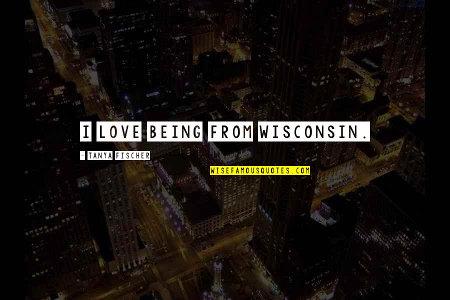 Prossima Partita Quotes By Tanya Fischer: I love being from Wisconsin. Prossima Partita Quotes By Tanya Fischer: I love being from Wisconsin.