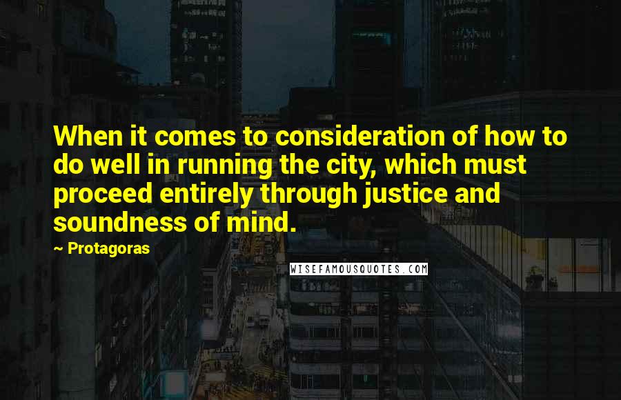 Protagoras quotes: When it comes to consideration of how to do well in running the city, which must proceed entirely through justice and soundness of mind. Protagoras quotes: When it comes to consideration of how to do well in running the city, which must proceed entirely through justice and soundness of mind.