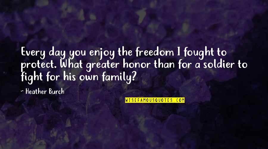 Protect Our Family Quotes By Heather Burch: Every day you enjoy the freedom I fought