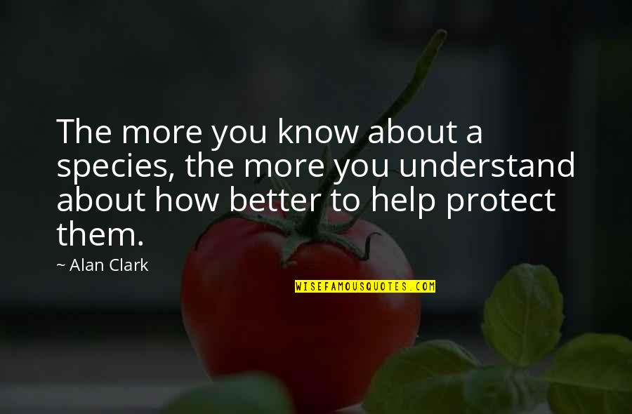 Protect You Quotes By Alan Clark: The more you know about a species, the