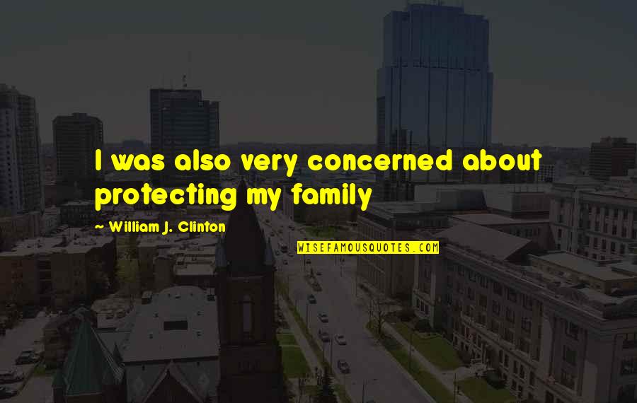 Protecting My Family Quotes By William J. Clinton: I was also very concerned about protecting my