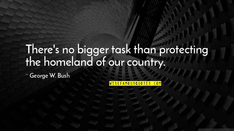 Protecting The Homeland Quotes By George W. Bush: There's no bigger task than protecting the homeland Protecting The Homeland Quotes By George W. Bush: There's no bigger task than protecting the homeland