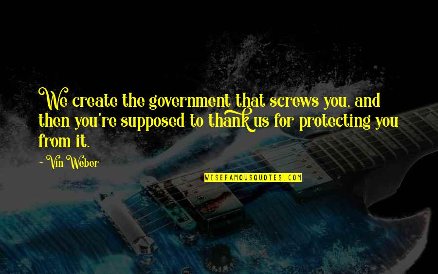 Protecting You Quotes By Vin Weber: We create the government that screws you, and Protecting You Quotes By Vin Weber: We create the government that screws you, and