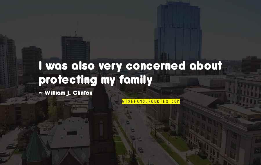 Protecting Your Family Quotes By William J. Clinton: I was also very concerned about protecting my