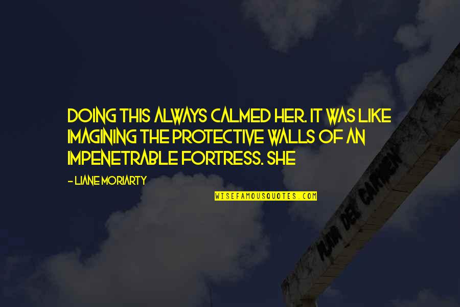 Protective Walls Quotes By Liane Moriarty: Doing this always calmed her. It was like Protective Walls Quotes By Liane Moriarty: Doing this always calmed her. It was like