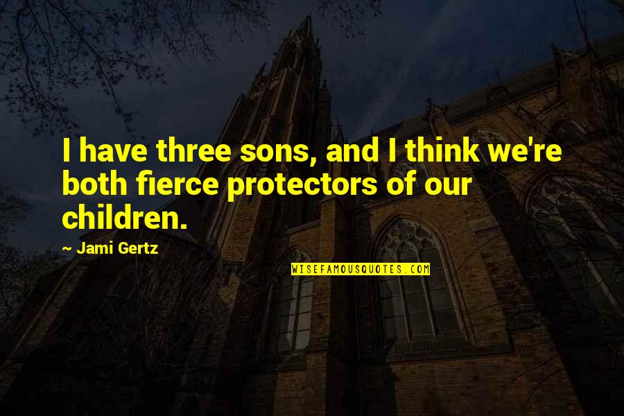 Protectors Quotes By Jami Gertz: I have three sons, and I think we're