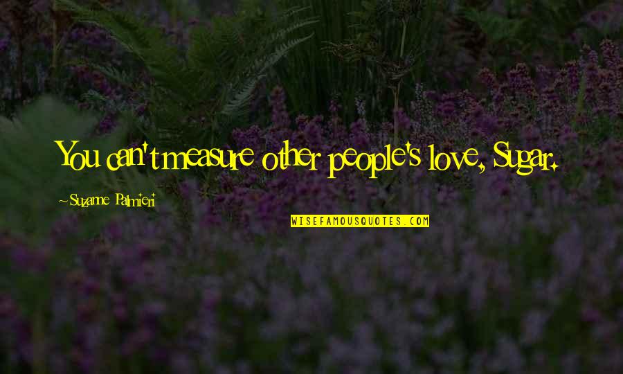 Proteiny Quotes By Suzanne Palmieri: You can't measure other people's love, Sugar. Proteiny Quotes By Suzanne Palmieri: You can't measure other people's love, Sugar.