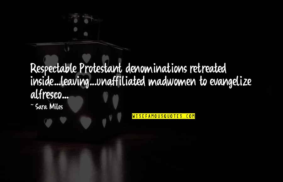 Protestant Quotes By Sara Miles: Respectable Protestant denominations retreated inside...leaving...unaffiliated madwomen to evangelize