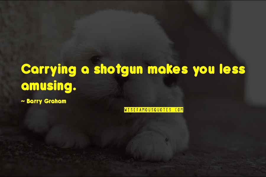 Protesty Quotes By Barry Graham: Carrying a shotgun makes you less amusing.