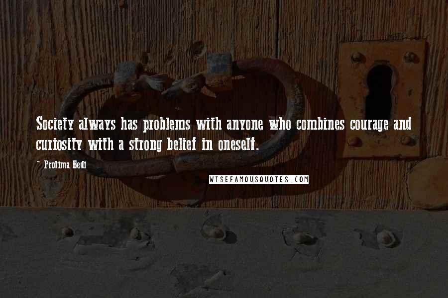 Protima Bedi quotes: Society always has problems with anyone who combines courage and curiosity with a strong belief in oneself.