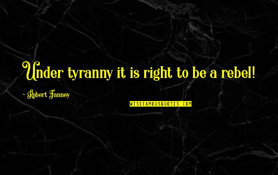 Protoplasmic Droplet Quotes By Robert Fanney: Under tyranny it is right to be a Protoplasmic Droplet Quotes By Robert Fanney: Under tyranny it is right to be a
