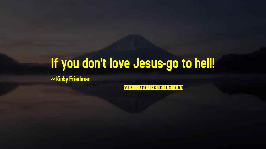 Proud And Honored Quotes By Kinky Friedman: If you don't love Jesus-go to hell! Proud And Honored Quotes By Kinky Friedman: If you don't love Jesus-go to hell!