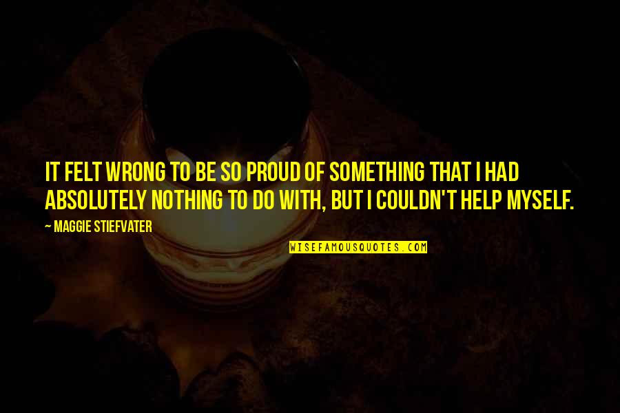 Proud For Myself Quotes By Maggie Stiefvater: It felt wrong to be so proud of Proud For Myself Quotes By Maggie Stiefvater: It felt wrong to be so proud of