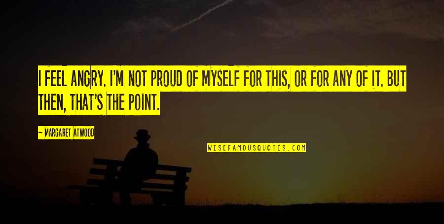 Proud For Myself Quotes By Margaret Atwood: I feel angry. I'm not proud of myself Proud For Myself Quotes By Margaret Atwood: I feel angry. I'm not proud of myself