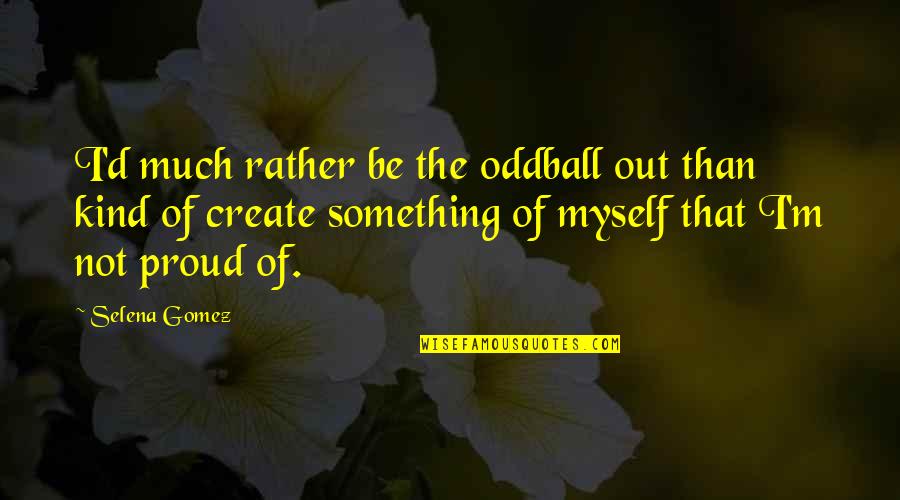 Proud For Myself Quotes By Selena Gomez: I'd much rather be the oddball out than Proud For Myself Quotes By Selena Gomez: I'd much rather be the oddball out than