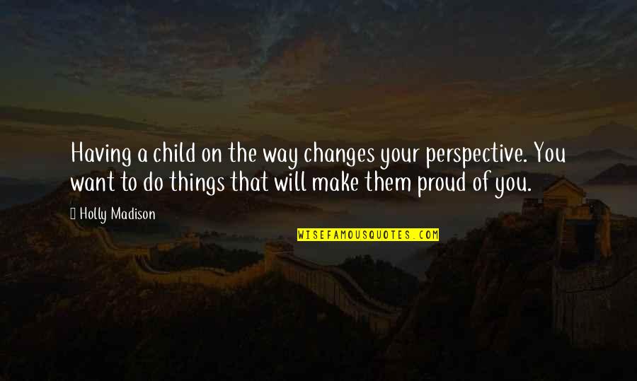 Proud Of Child Quotes By Holly Madison: Having a child on the way changes your