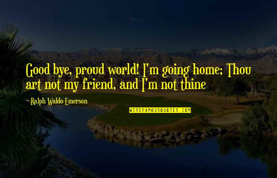Proud Of Friend Quotes By Ralph Waldo Emerson: Good bye, proud world! I'm going home; Thou