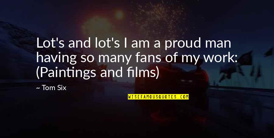 Proud Of Having You Quotes By Tom Six: Lot's and lot's I am a proud man