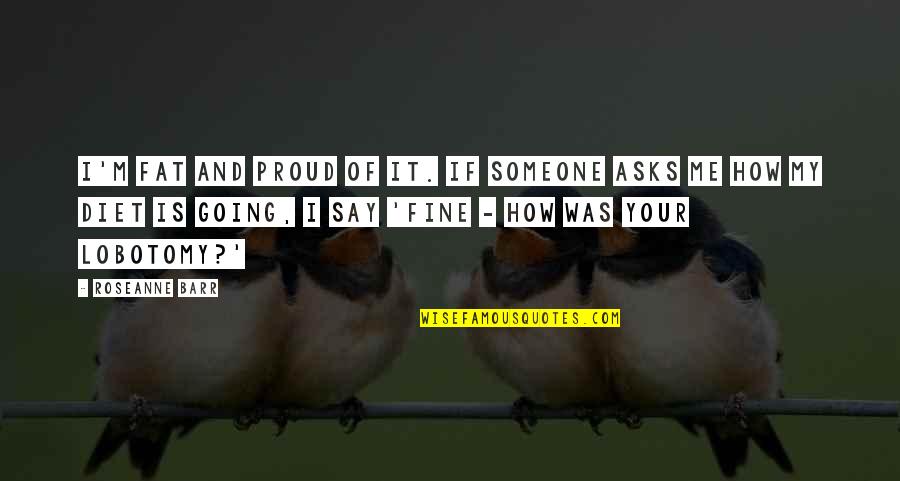 Proud Of Me Quotes By Roseanne Barr: I'm fat and proud of it. If someone Proud Of Me Quotes By Roseanne Barr: I'm fat and proud of it. If someone