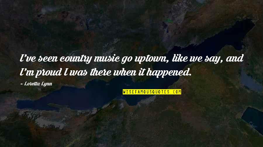 Proud Of My Country Quotes By Loretta Lynn: I've seen country music go uptown, like we
