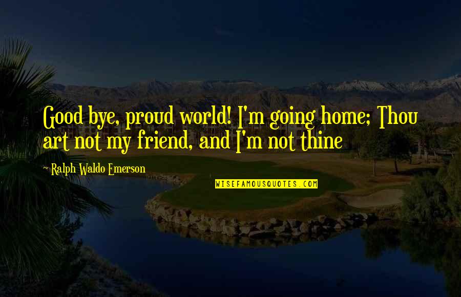 Proud Of My Friend Quotes By Ralph Waldo Emerson: Good bye, proud world! I'm going home; Thou