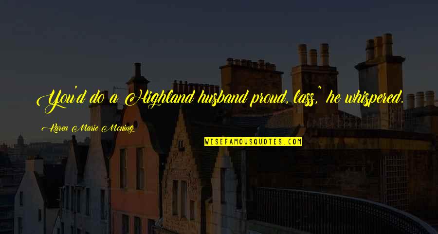 Proud Of My Husband Quotes By Karen Marie Moning: You'd do a Highland husband proud, lass," he Proud Of My Husband Quotes By Karen Marie Moning: You'd do a Highland husband proud, lass," he