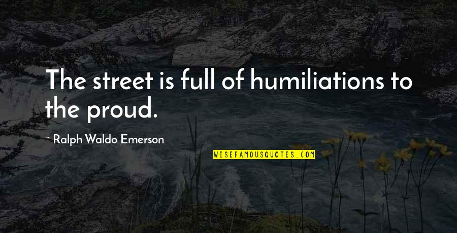 Proud Of My Pride Quotes By Ralph Waldo Emerson: The street is full of humiliations to the Proud Of My Pride Quotes By Ralph Waldo Emerson: The street is full of humiliations to the