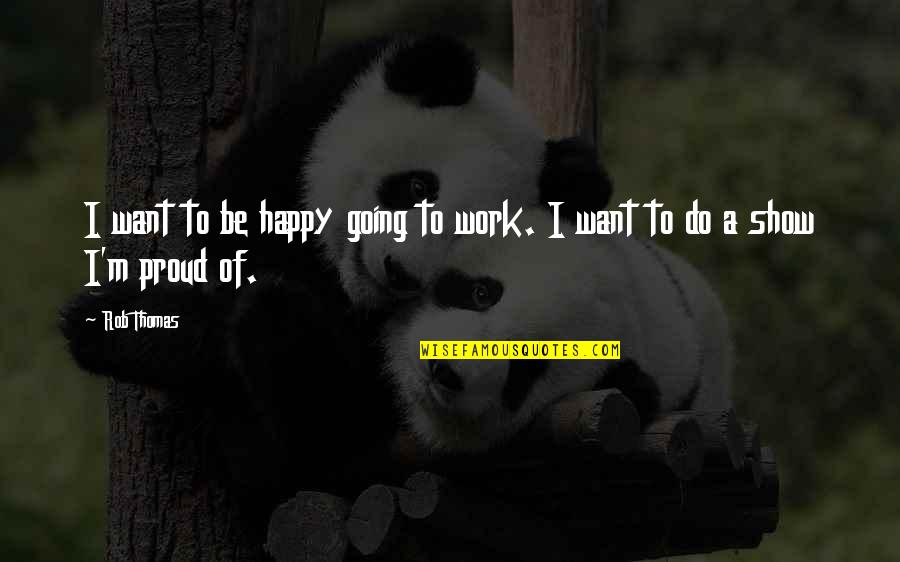 Proud Of My Work Quotes By Rob Thomas: I want to be happy going to work.